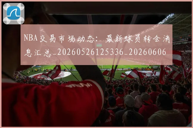 NBA交易市场动态:最新球员转会消息汇总_20260526125336_20260606165604