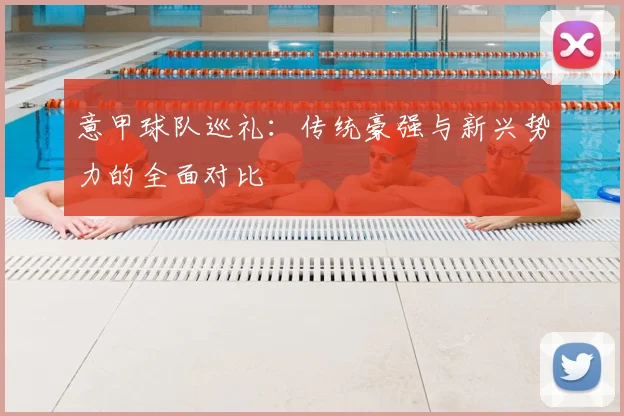 意甲球队巡礼:传统豪强与新兴势力的全面对比