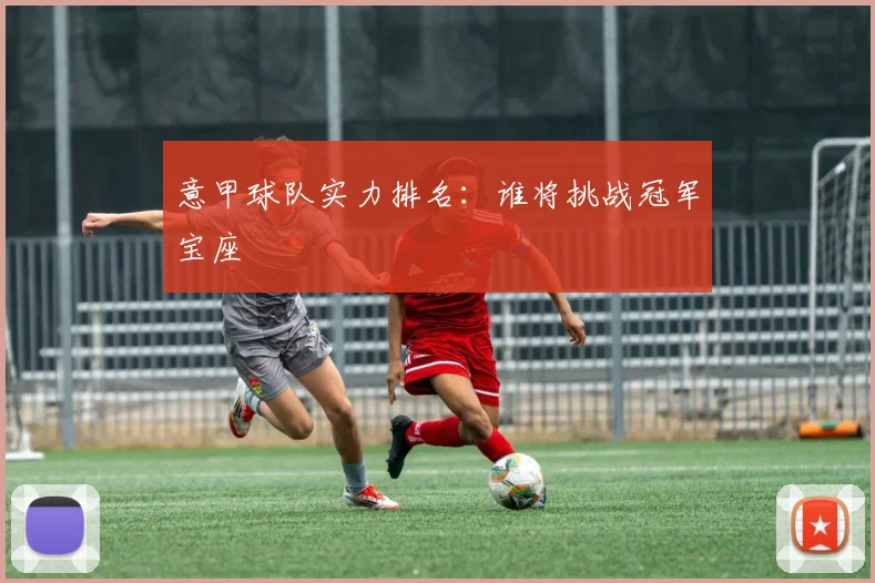 意甲球队实力排名:谁将挑战冠军宝座