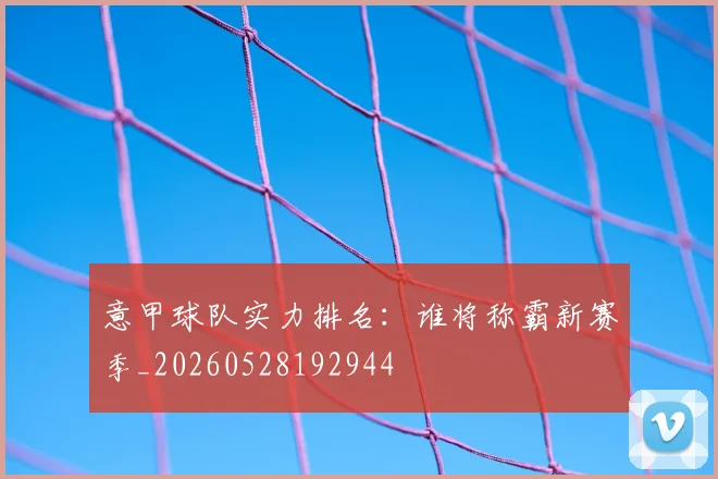 意甲球队实力排名：谁将称霸新赛季_20260528192944
