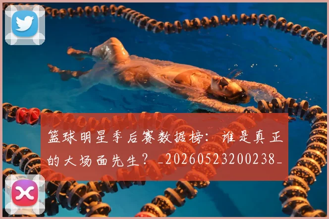 篮球明星季后赛数据榜：谁是真正的大场面先生？_20260523200238_20260610000539