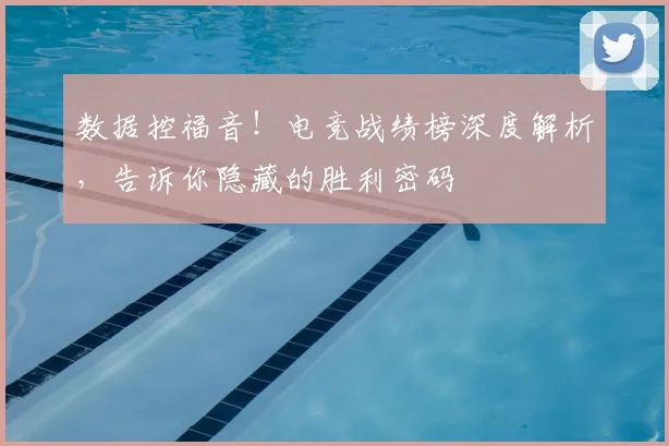 数据控福音！电竞战绩榜深度解析，告诉你隐藏的胜利密码