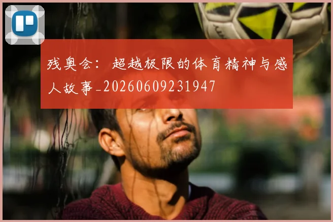 残奥会：超越极限的体育精神与感人故事_20260609231947