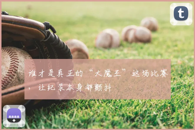 谁才是真正的“大魔王”这场比赛,让纪录本身都颤抖
