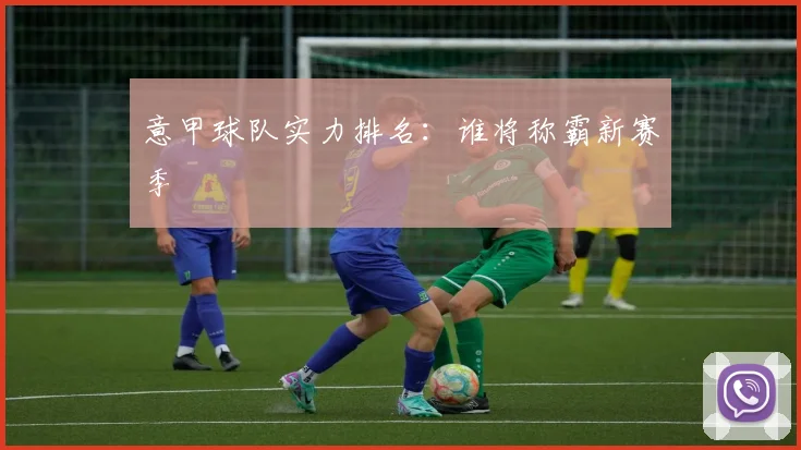 意甲球队实力排名:谁将称霸新赛季