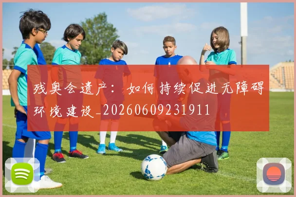 残奥会遗产:如何持续促进无障碍环境建设_20260609231911
