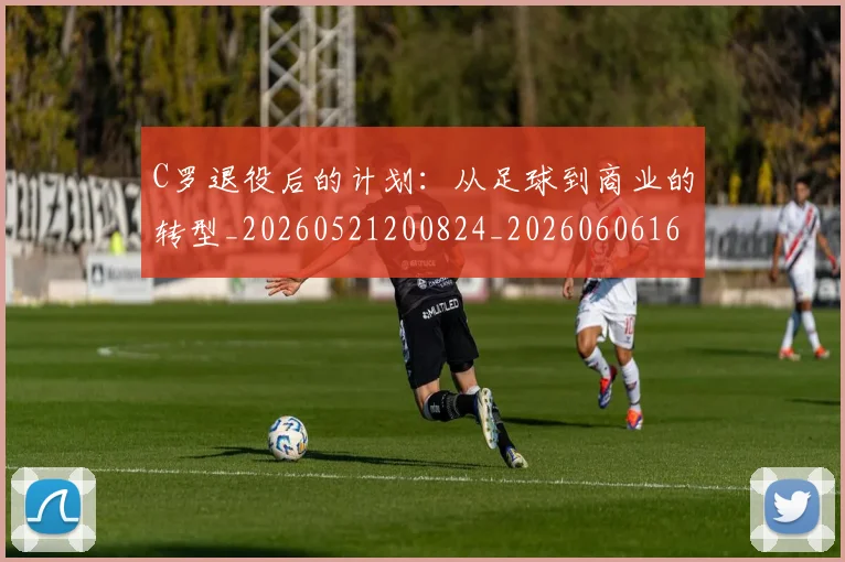 C罗退役后的计划:从足球到商业的转型_20260521200824_20260606165503