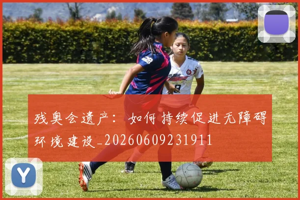 残奥会遗产：如何持续促进无障碍环境建设_20260609231911