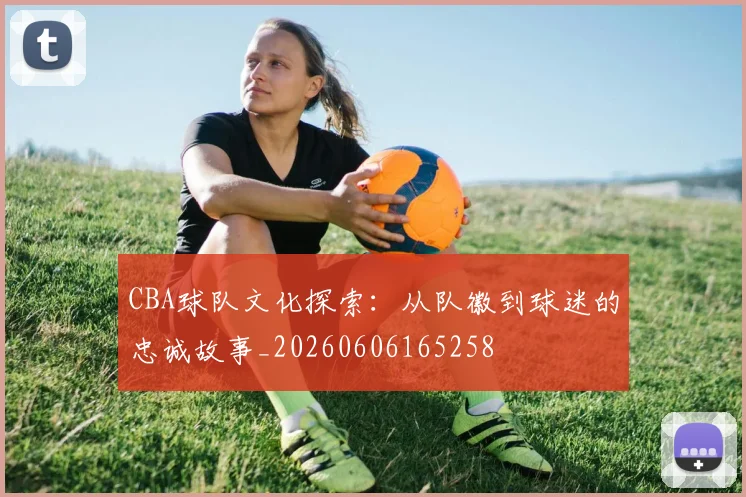CBA球队文化探索：从队徽到球迷的忠诚故事_20260606165258