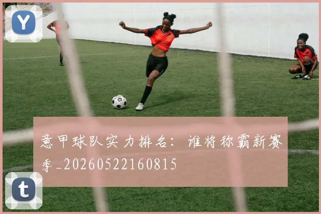 意甲球队实力排名：谁将称霸新赛季_20260522160815