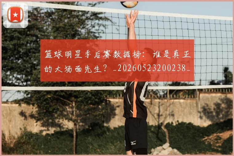 篮球明星季后赛数据榜:谁是真正的大场面先生?_20260523200238_20260610000539