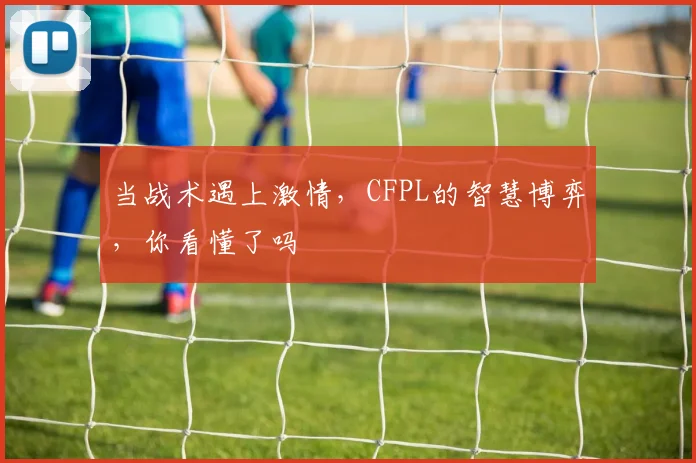 当战术遇上激情，CFPL的智慧博弈，你看懂了吗