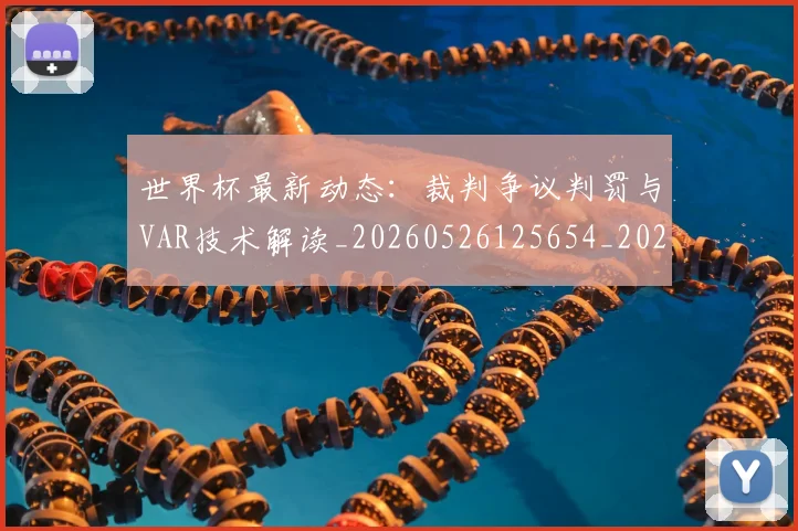 世界杯最新动态：裁判争议判罚与VAR技术解读_20260526125654_20260607160405