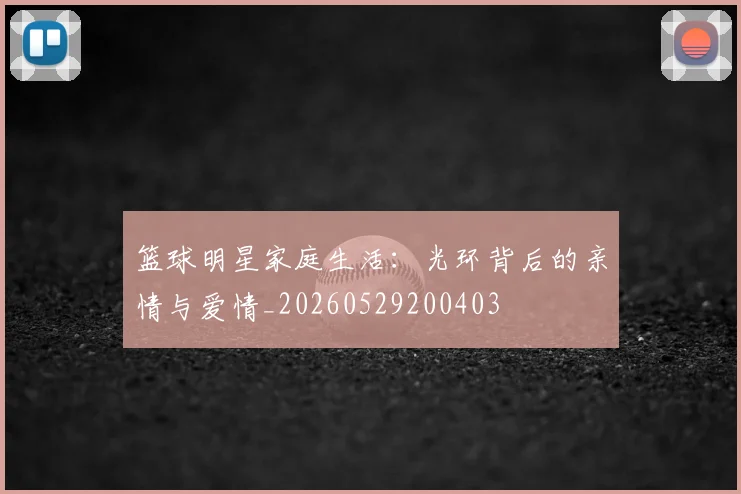 篮球明星家庭生活:光环背后的亲情与爱情_20260529200403